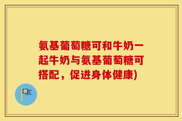 氨基葡萄糖可和牛奶一起牛奶与氨基葡萄糖可搭配,促进身体健康) 氨基葡萄糖可和牛奶一起牛奶与氨基葡萄糖可搭配,促进身体健康)