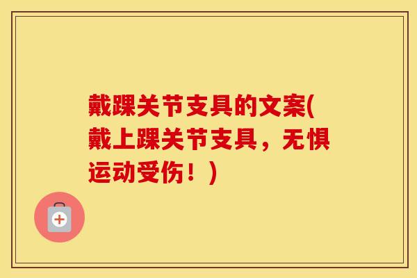 戴踝关节支具的文案(戴上踝关节支具,无惧运动受伤!) 戴踝关节支具的文案(戴上踝关节支具,无惧运动受伤!)