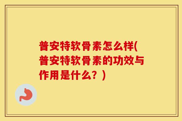 普安特软骨素怎么样(普安特软骨素的功效与作用是什么?) 普安特软骨素怎么样(普安特软骨素的功效与作用是什么?)