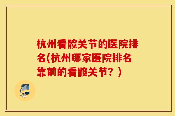 杭州看髋关节的医院排名(杭州哪家医院排名靠前的看髋关节?) 杭州看髋关节的医院排名(杭州哪家医院排名靠前的看髋关节?)