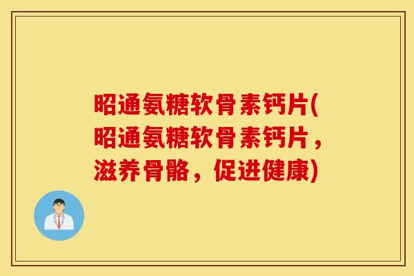 昭通氨糖软骨素钙片(昭通氨糖软骨素钙片，滋养骨骼，促进健康)