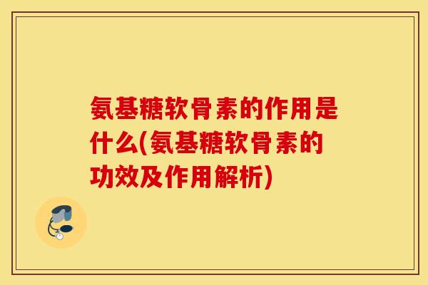 氨基糖软骨素的作用是什么(氨基糖软骨素的功效及作用解析) 氨基糖软骨素的作用是什么(氨基糖软骨素的功效及作用解析)