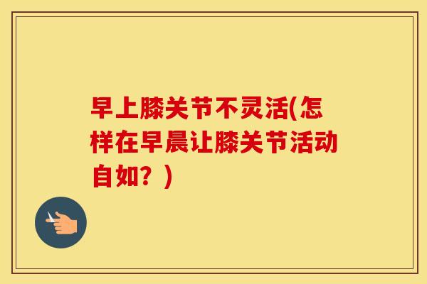 早上膝关节不灵活(怎样在早晨让膝关节活动自如?) 早上膝关节不灵活(怎样在早晨让膝关节活动自如?)