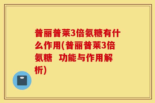 普丽普莱3倍氨糖有什么作用(普丽普莱3倍氨糖 功能与作用解析) 普丽普莱3倍氨糖有什么作用(普丽普莱3倍氨糖 功能与作用解析)