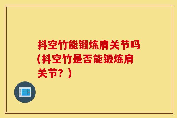 抖空竹能锻炼肩关节吗(抖空竹是否能锻炼肩关节?) 抖空竹能锻炼肩关节吗(抖空竹是否能锻炼肩关节?)