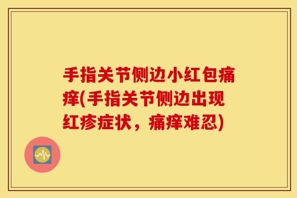 手指关节侧边小红包痛痒(手指关节侧边出现红疹症状,痛痒难忍) 手指关节侧边小红包痛痒(手指关节侧边出现红疹症状,痛痒难忍)