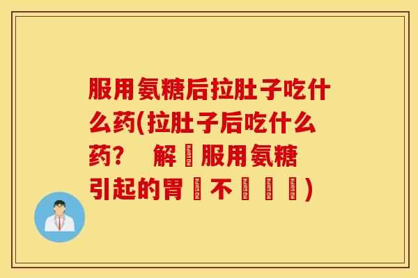 服用氨糖后拉肚子吃什么药(拉肚子后吃什么药? 解決服用氨糖引起的胃腸不適問題) 服用氨糖后拉肚子吃什么药(拉肚子后吃什么药? 解決服用氨糖引起的胃腸不適問題)
