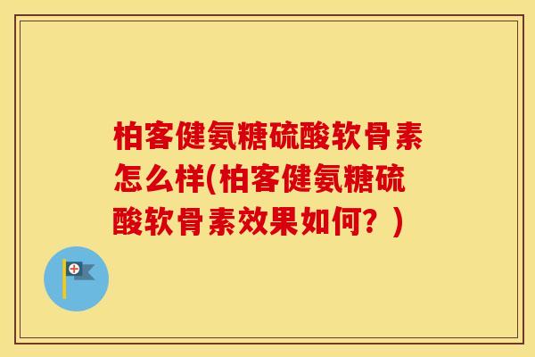 柏客健氨糖硫酸软骨素怎么样(柏客健氨糖硫酸软骨素效果如何？)