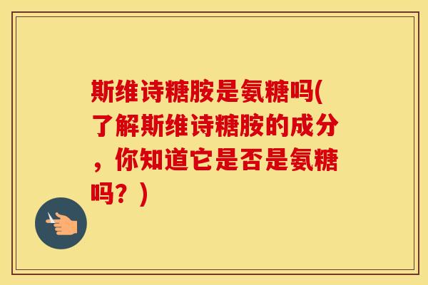 斯维诗糖胺是氨糖吗(了解斯维诗糖胺的成分,你知道它是否是氨糖吗?) 斯维诗糖胺是氨糖吗(了解斯维诗糖胺的成分,你知道它是否是氨糖吗?)