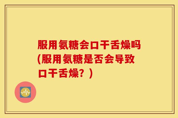 服用氨糖会口干舌燥吗(服用氨糖是否会导致口干舌燥？)