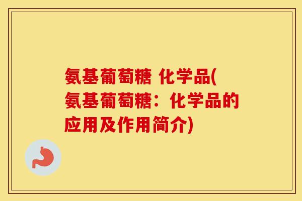 氨基葡萄糖 化学品(氨基葡萄糖：化学品的应用及作用简介)