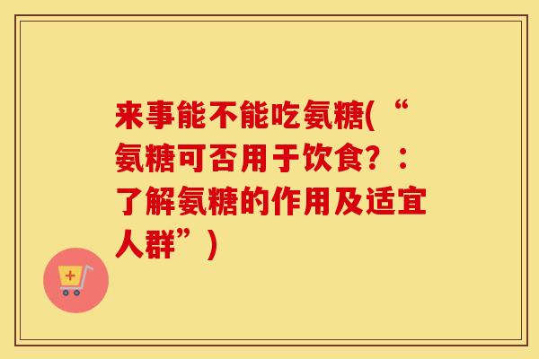 来事能不能吃氨糖(“氨糖可否用于饮食？：了解氨糖的作用及适宜人群”)