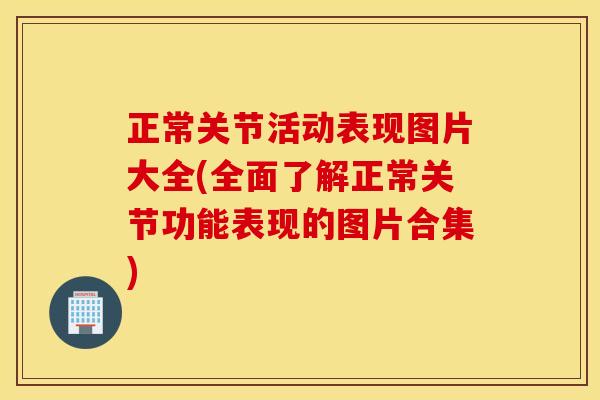 正常关节活动表现图片大全(全面了解正常关节功能表现的图片合集) 正常关节活动表现图片大全(全面了解正常关节功能表现的图片合集)