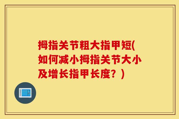拇指关节粗大指甲短(如何减小拇指关节大小及增长指甲长度？)