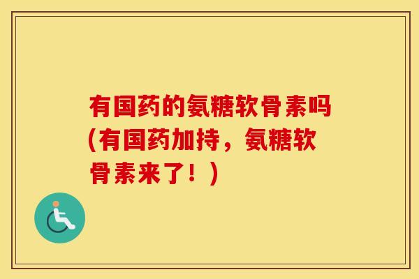 有国药的氨糖软骨素吗(有国药加持,氨糖软骨素来了!) 有国药的氨糖软骨素吗(有国药加持,氨糖软骨素来了!)