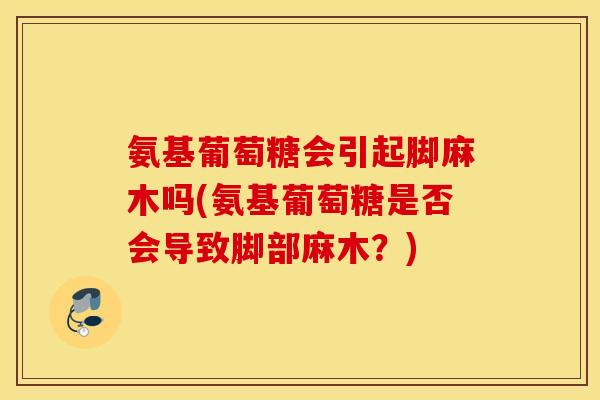 氨基葡萄糖会引起脚麻木吗(氨基葡萄糖是否会导致脚部麻木?) 氨基葡萄糖会引起脚麻木吗(氨基葡萄糖是否会导致脚部麻木?)