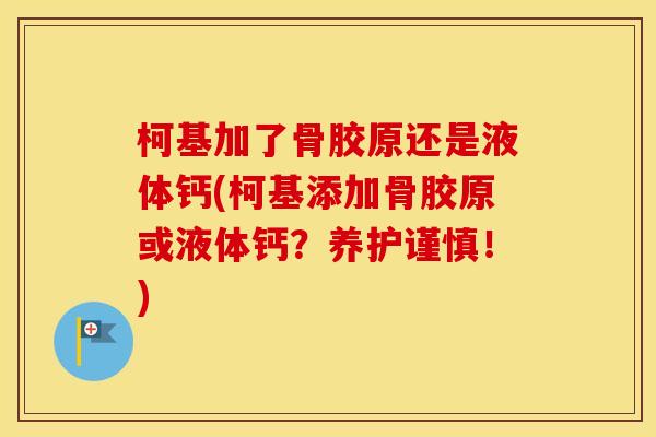 柯基加了骨胶原还是液体钙(柯基添加骨胶原或液体钙？养护谨慎！)