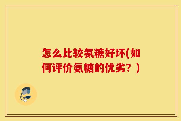 怎么比较氨糖好坏(如何评价氨糖的优劣？)