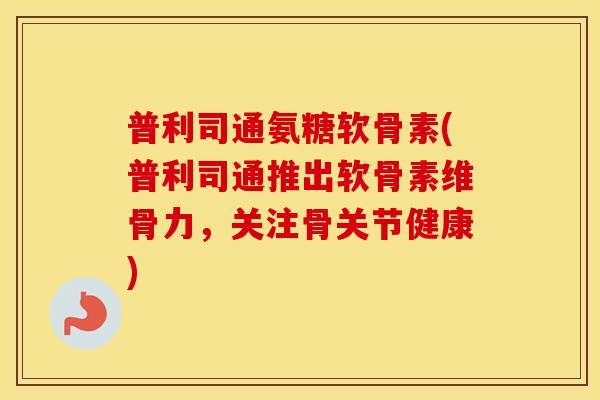 普利司通氨糖软骨素(普利司通推出软骨素维骨力,关注骨关节健康) 普利司通氨糖软骨素(普利司通推出软骨素维骨力,关注骨关节健康)