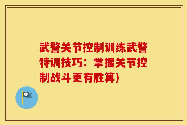 武警关节控制训练武警特训技巧：掌握关节控制战斗更有胜算)