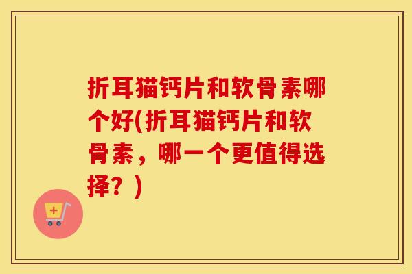 折耳猫钙片和软骨素哪个好(折耳猫钙片和软骨素,哪一个更值得选择?) 折耳猫钙片和软骨素哪个好(折耳猫钙片和软骨素,哪一个更值得选择?)