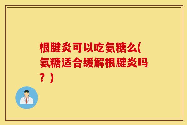 根腱炎可以吃氨糖么(氨糖适合缓解根腱炎吗?) 根腱炎可以吃氨糖么(氨糖适合缓解根腱炎吗?)