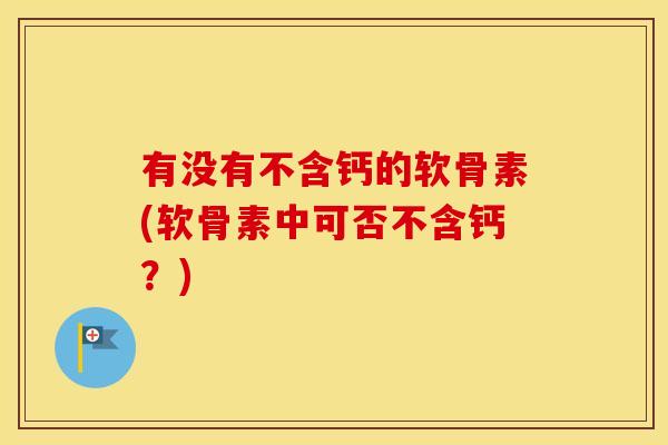 有没有不含钙的软骨素(软骨素中可否不含钙?) 有没有不含钙的软骨素(软骨素中可否不含钙?)