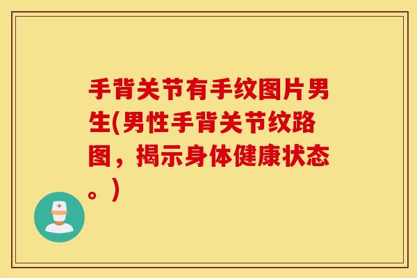 手背关节有手纹图片男生(男性手背关节纹路图,揭示身体健康状态。) 手背关节有手纹图片男生(男性手背关节纹路图,揭示身体健康状态。)