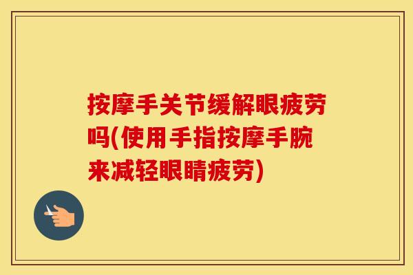 按摩手关节缓解眼疲劳吗(使用手指按摩手腕来减轻眼睛疲劳) 按摩手关节缓解眼疲劳吗(使用手指按摩手腕来减轻眼睛疲劳)