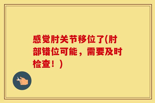 感觉肘关节移位了(肘部错位可能，需要及时检查！)