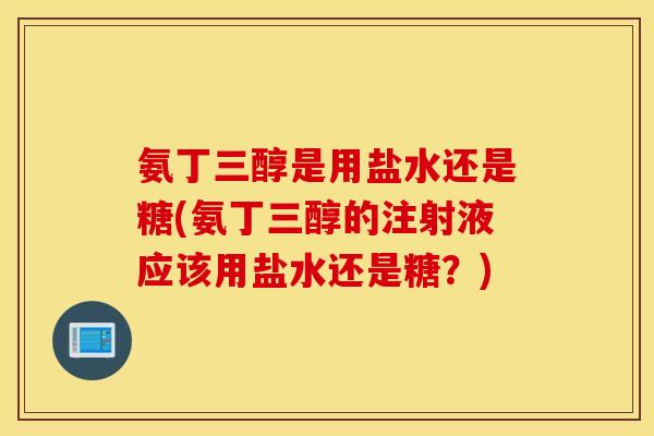 氨丁三醇是用盐水还是糖(氨丁三醇的注射液应该用盐水还是糖?) 氨丁三醇是用盐水还是糖(氨丁三醇的注射液应该用盐水还是糖?)
