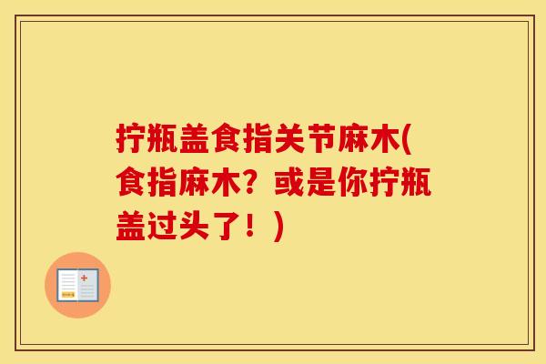 拧瓶盖食指关节麻木(食指麻木?或是你拧瓶盖过头了!) 拧瓶盖食指关节麻木(食指麻木?或是你拧瓶盖过头了!)