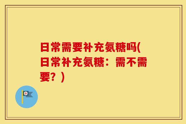 日常需要补充氨糖吗(日常补充氨糖:需不需要?) 日常需要补充氨糖吗(日常补充氨糖:需不需要?)
