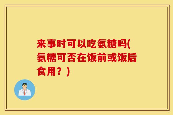 来事时可以吃氨糖吗(氨糖可否在饭前或饭后食用?) 来事时可以吃氨糖吗(氨糖可否在饭前或饭后食用?)