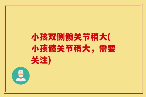 小孩双侧髋关节稍大(小孩髋关节稍大,需要关注) 小孩双侧髋关节稍大(小孩髋关节稍大,需要关注)