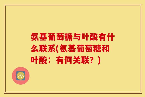 氨基葡萄糖与叶酸有什么联系(氨基葡萄糖和叶酸:有何关联?) 氨基葡萄糖与叶酸有什么联系(氨基葡萄糖和叶酸:有何关联?)