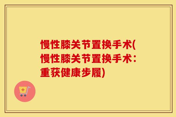 慢性膝关节置换手术(慢性膝关节置换手术:重获健康步履) 慢性膝关节置换手术(慢性膝关节置换手术:重获健康步履)