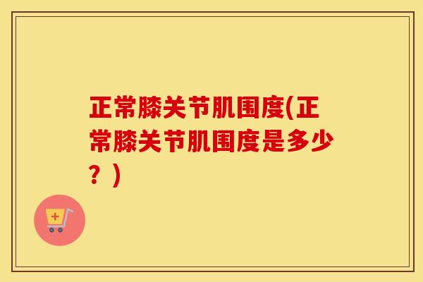 正常膝关节肌围度(正常膝关节肌围度是多少?) 正常膝关节肌围度(正常膝关节肌围度是多少?)