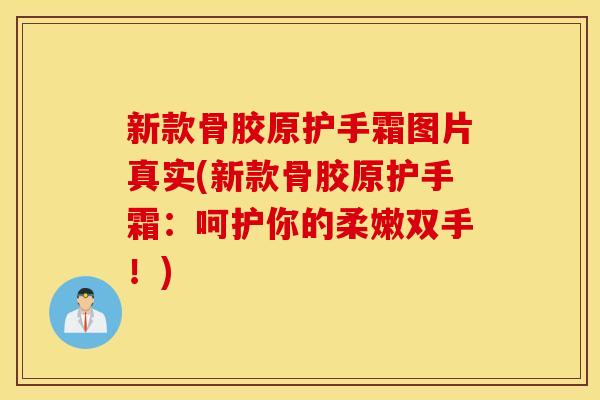 新款骨胶原护手霜图片真实(新款骨胶原护手霜:呵护你的柔嫩双手!) 新款骨胶原护手霜图片真实(新款骨胶原护手霜:呵护你的柔嫩双手!)