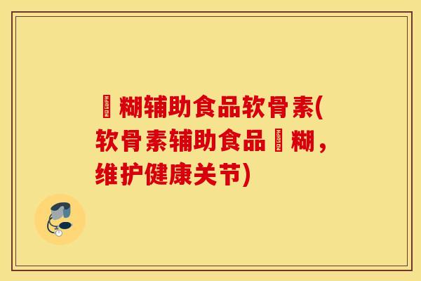 栄糊辅助食品软骨素(软骨素辅助食品栄糊,维护健康关节) 栄糊辅助食品软骨素(软骨素辅助食品栄糊,维护健康关节)