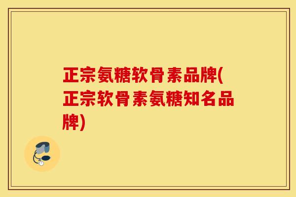 正宗氨糖软骨素品牌(正宗软骨素氨糖知名品牌) 正宗氨糖软骨素品牌(正宗软骨素氨糖知名品牌)