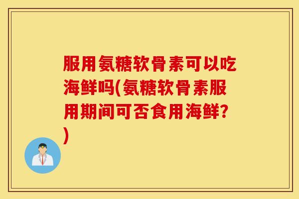 服用氨糖软骨素可以吃海鲜吗(氨糖软骨素服用期间可否食用海鲜?) 服用氨糖软骨素可以吃海鲜吗(氨糖软骨素服用期间可否食用海鲜?)