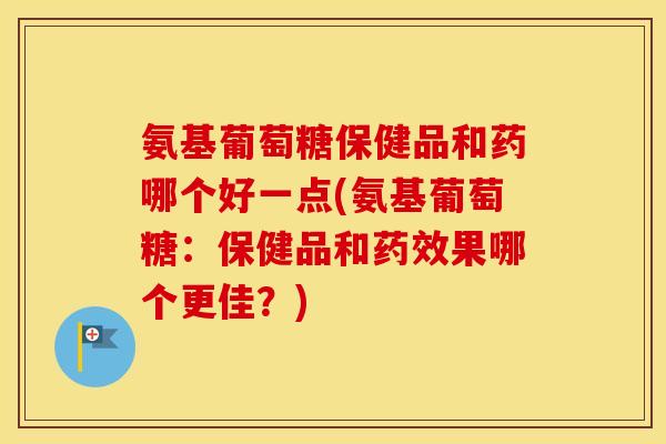 氨基葡萄糖保健品和药哪个好一点(氨基葡萄糖:保健品和果哪个更佳?) 氨基葡萄糖保健品和药哪个好一点(氨基葡萄糖:保健品和果哪个更佳?)