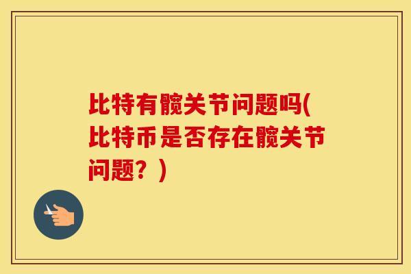 比特有髋关节问题吗(比特币是否存在髋关节问题?) 比特有髋关节问题吗(比特币是否存在髋关节问题?)