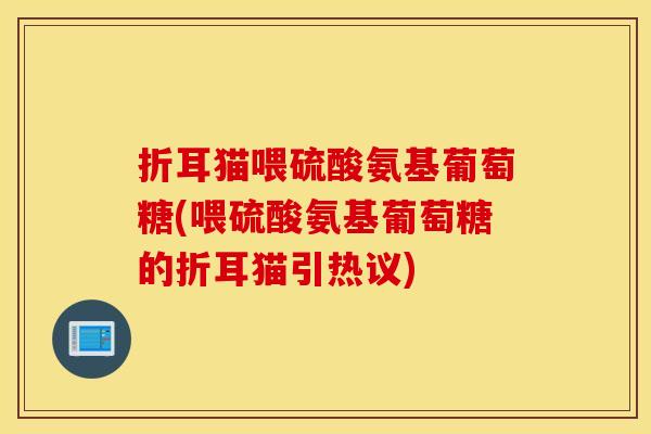 折耳猫喂硫酸氨基葡萄糖(喂硫酸氨基葡萄糖的折耳猫引热议) 折耳猫喂硫酸氨基葡萄糖(喂硫酸氨基葡萄糖的折耳猫引热议)