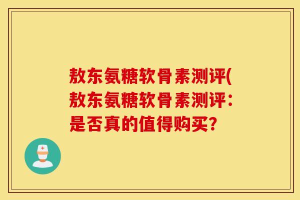 敖东氨糖软骨素测评(敖东氨糖软骨素测评:是否真的值得购买? 敖东氨糖软骨素测评(敖东氨糖软骨素测评:是否真的值得购买?