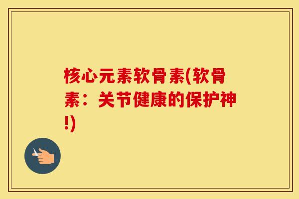 核心元素软骨素(软骨素:关节健康的保护神!) 核心元素软骨素(软骨素:关节健康的保护神!)