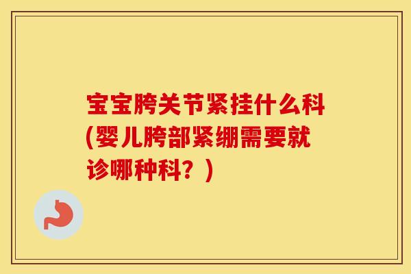 宝宝胯关节紧挂什么科(婴儿胯部紧绷需要就诊哪种科？)