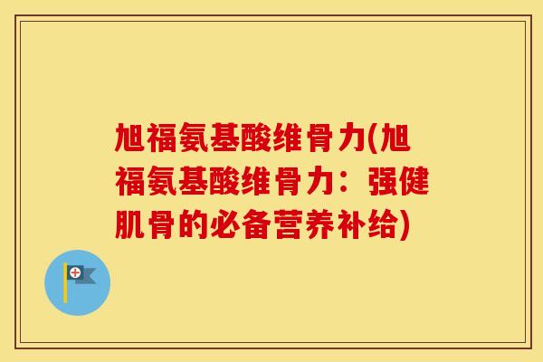 旭福氨基酸维骨力(旭福氨基酸维骨力：强健肌骨的必备营养补给)