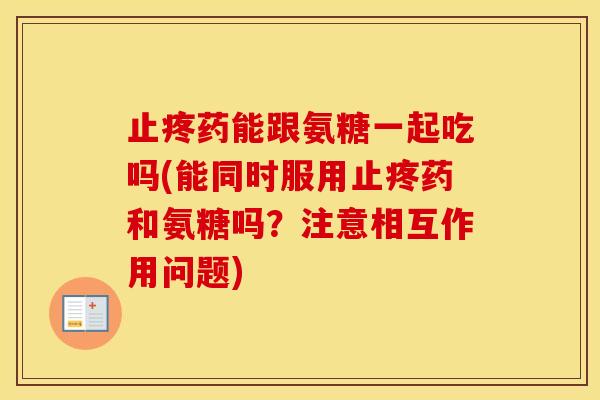 止疼药能跟氨糖一起吃吗(能同时服用止疼药和氨糖吗?注意相互作用问题) 止疼药能跟氨糖一起吃吗(能同时服用止疼药和氨糖吗?注意相互作用问题)